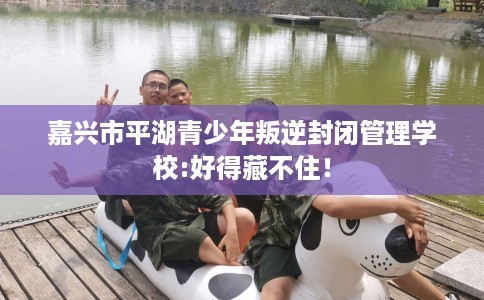 嘉兴市平湖青少年叛逆封闭管理学校:好得藏不住！