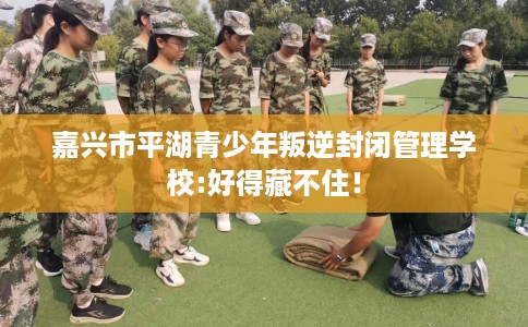 嘉兴市平湖青少年叛逆封闭管理学校:好得藏不住！