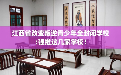 江西省改变叛逆青少年全封闭学校:强推这几家学校！