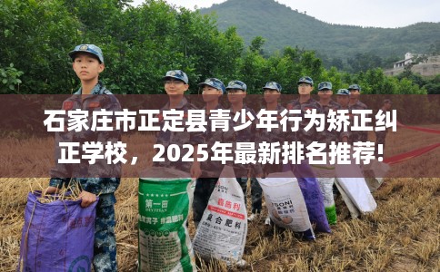 石家庄市正定县青少年行为矫正纠正学校,2025年最新排名推荐! 石家庄市正定县青少年行为矫正纠正学校,2025年最新排名推荐!