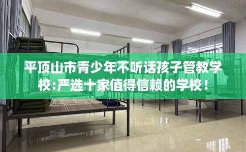 平顶山市青少年不听话孩子管教学校:严选十家值得信赖的学校！
