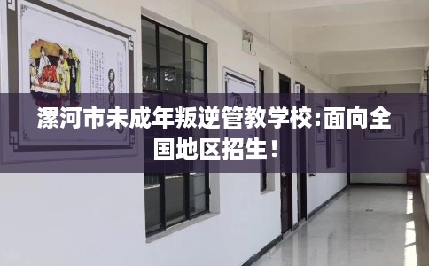 漯河市未成年叛逆管教学校:面向全国地区招生！