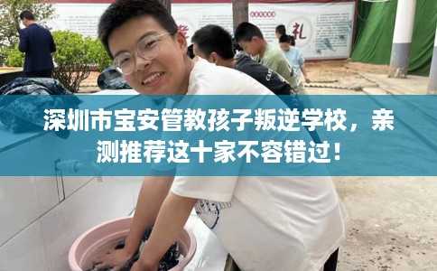 深圳市宝安管教孩子叛逆学校，亲测推荐这十家不容错过！