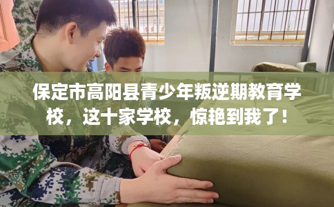 保定市高阳县青少年叛逆期教育学校，这十家学校，惊艳到我了！