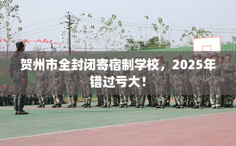 贺州市全封闭寄宿制学校，2025年错过亏大！