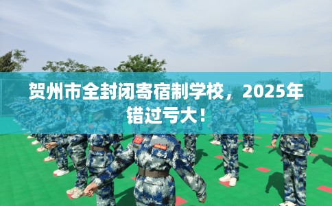 贺州市全封闭寄宿制学校，2025年错过亏大！