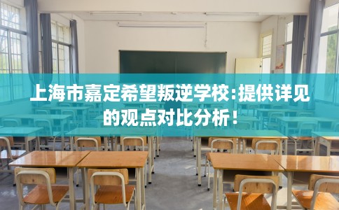 上海市嘉定希望叛逆学校:提供详见的观点对比分析! 上海市嘉定希望叛逆学校:提供详见的观点对比分析!