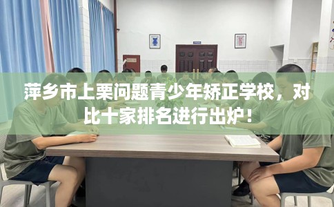 萍乡市上栗问题青少年矫正学校，对比十家排名进行出炉！