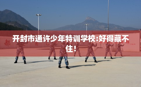 开封市通许少年特训学校:好得藏不住! 开封市通许少年特训学校:好得藏不住!