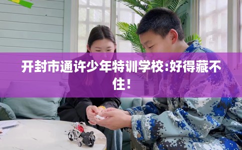 开封市通许少年特训学校:好得藏不住！