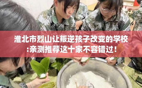 淮北市烈山让叛逆孩子改变的学校:亲测推荐这十家不容错过! 淮北市烈山让叛逆孩子改变的学校:亲测推荐这十家不容错过!