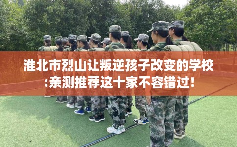 淮北市烈山让叛逆孩子改变的学校:亲测推荐这十家不容错过! 淮北市烈山让叛逆孩子改变的学校:亲测推荐这十家不容错过!