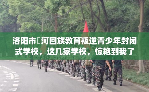 洛阳市瀍河回族教育叛逆青少年封闭式学校,这几家学校,惊艳到我了! 洛阳市瀍河回族教育叛逆青少年封闭式学校,这几家学校,惊艳到我了!