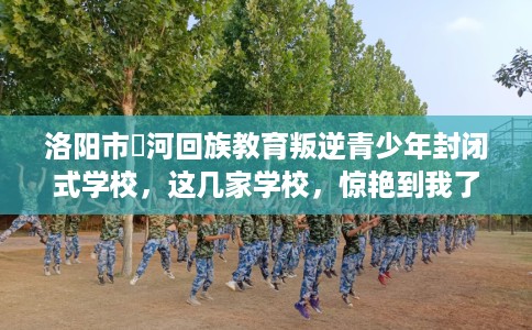 洛阳市瀍河回族教育叛逆青少年封闭式学校,这几家学校,惊艳到我了! 洛阳市瀍河回族教育叛逆青少年封闭式学校,这几家学校,惊艳到我了!