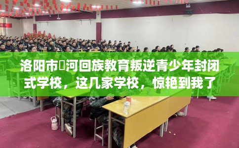 洛阳市瀍河回族教育叛逆青少年封闭式学校，这几家学校，惊艳到我了！