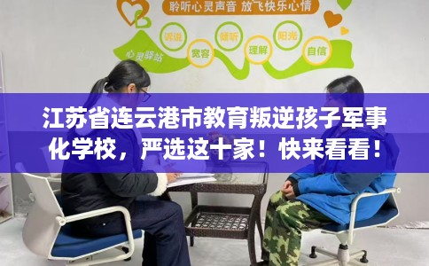 江苏省连云港市教育叛逆孩子军事化学校，严选这十家！快来看看！