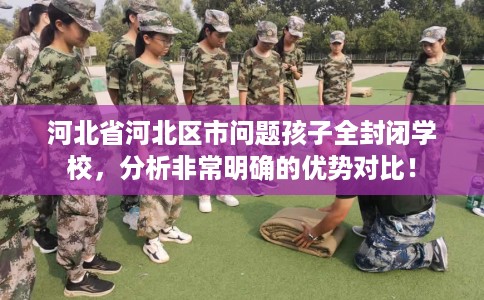 河北省河北区市问题孩子全封闭学校,分析非常明确的优势对比! 河北省河北区市问题孩子全封闭学校,分析非常明确的优势对比!