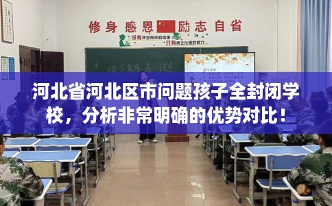 河北省河北区市问题孩子全封闭学校,分析非常明确的优势对比! 河北省河北区市问题孩子全封闭学校,分析非常明确的优势对比!