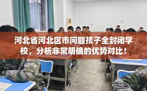 河北省河北区市问题孩子全封闭学校，分析非常明确的优势对比！