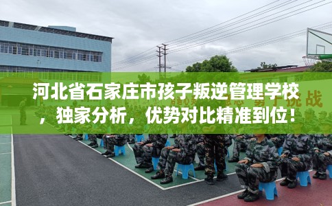 河北省石家庄市孩子叛逆管理学校,独家分析,优势对比精准到位! 河北省石家庄市孩子叛逆管理学校,独家分析,优势对比精准到位!