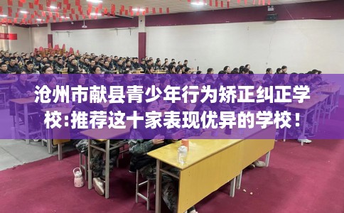 沧州市献县青少年行为矫正纠正学校:推荐这十家表现优异的学校! 沧州市献县青少年行为矫正纠正学校:推荐这十家表现优异的学校!