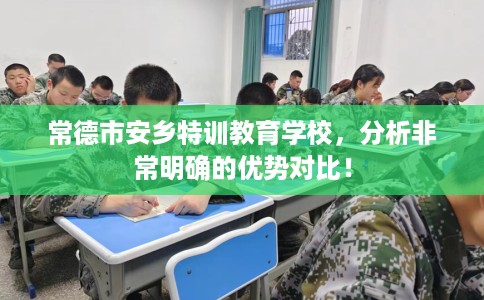 常德市安乡特训教育学校，分析非常明确的优势对比！