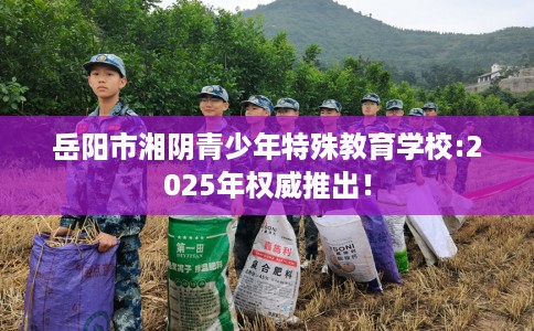 岳阳市湘阴青少年特殊教育学校:2025年权威推出! 岳阳市湘阴青少年特殊教育学校:2025年权威推出!