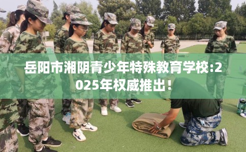岳阳市湘阴青少年特殊教育学校:2025年权威推出! 岳阳市湘阴青少年特殊教育学校:2025年权威推出!