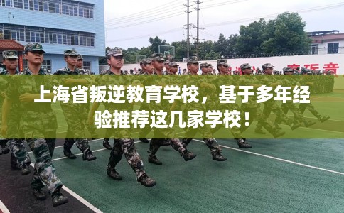 上海省叛逆教育学校,基于多年经验推荐这几家学校! 上海省叛逆教育学校,基于多年经验推荐这几家学校!