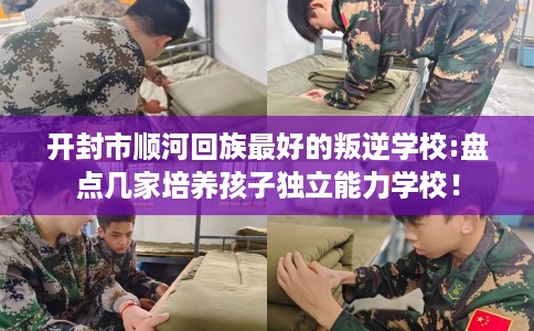 开封市顺河回族最好的叛逆学校:盘点几家培养孩子独立能力学校！