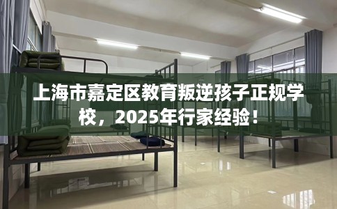 上海市嘉定区教育叛逆孩子正规学校,2025年行家经验! 上海市嘉定区教育叛逆孩子正规学校,2025年行家经验!