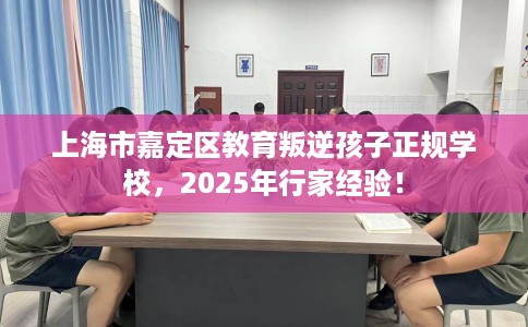 上海市嘉定区教育叛逆孩子正规学校，2025年行家经验！