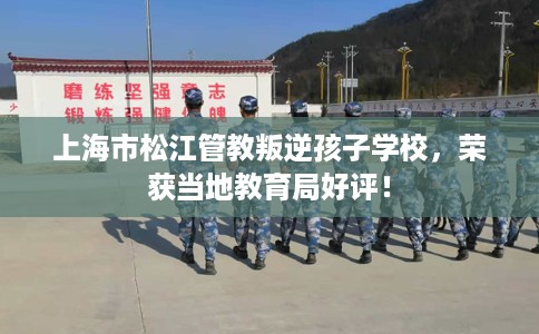 上海市松江管教叛逆孩子学校，荣获当地教育局好评！