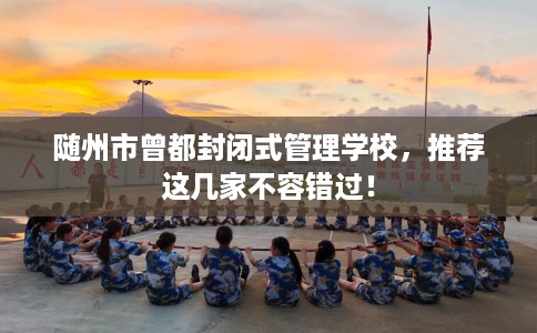 随州市曾都封闭式管理学校，推荐这几家不容错过！