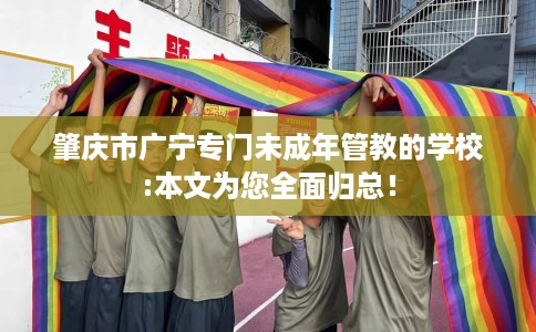 肇庆市广宁专门未成年管教的学校:本文为您全面归总！
