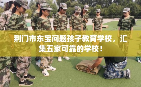 荆门市东宝问题孩子教育学校,汇集五家可靠的学校! 荆门市东宝问题孩子教育学校,汇集五家可靠的学校!