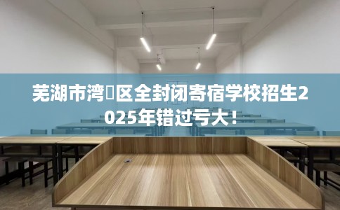 芜湖市湾沚区全封闭寄宿学校招生2025年错过亏大！