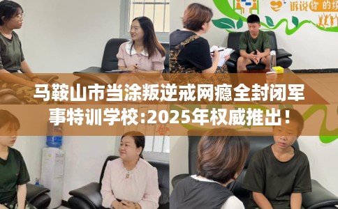 马鞍山市当涂叛逆戒网瘾全封闭军事特训学校:2025年权威推出! 马鞍山市当涂叛逆戒网瘾全封闭军事特训学校:2025年权威推出!