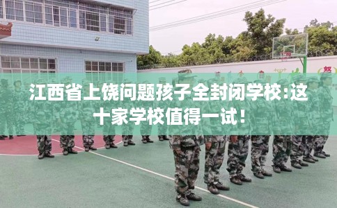 江西省上饶问题孩子全封闭学校:这十家学校值得一试! 江西省上饶问题孩子全封闭学校:这十家学校值得一试!