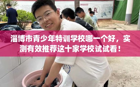 淄博市青少年特训学校哪一个好，实测有效推荐这十家学校试试看！