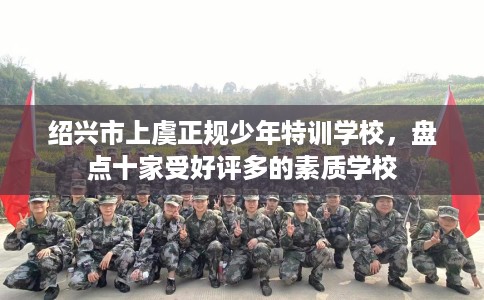 绍兴市上虞正规少年特训学校,盘点十家受好评多的素质学校 绍兴市上虞正规少年特训学校,盘点十家受好评多的素质学校