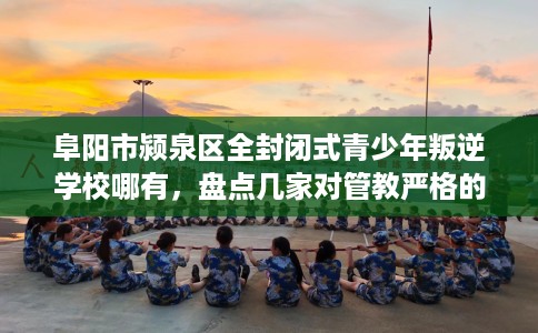 阜阳市颍泉区全封闭式青少年叛逆学校哪有，盘点几家对管教严格的学校！