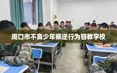 周口市不良少年叛逆行为管教学校