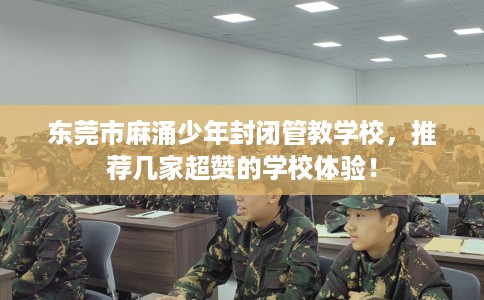 东莞市麻涌少年封闭管教学校，推荐几家超赞的学校体验！