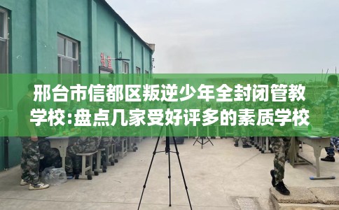 邢台市信都区叛逆少年全封闭管教学校:盘点几家受好评多的素质学校 邢台市信都区叛逆少年全封闭管教学校:盘点几家受好评多的素质学校