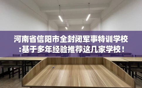 河南省信阳市全封闭军事特训学校:基于多年经验推荐这几家学校！