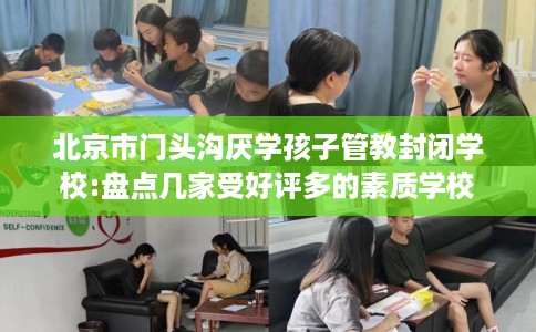 北京市门头沟厌学孩子管教封闭学校:盘点几家受好评多的素质学校 北京市门头沟厌学孩子管教封闭学校:盘点几家受好评多的素质学校