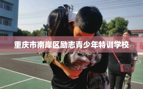 重庆市南岸区励志青少年特训学校 重庆市南岸区励志青少年特训学校