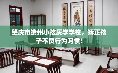 肇庆市端州小孩厌学学校，矫正孩子不良行为习惯！