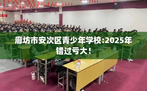 廊坊市安次区青少年学校:2025年错过亏大! 廊坊市安次区青少年学校:2025年错过亏大!
